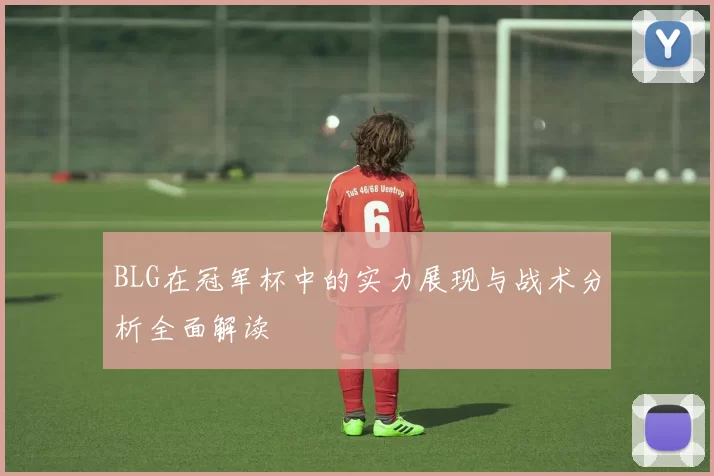 BLG在冠军杯中的实力展现与战术分析全面解读