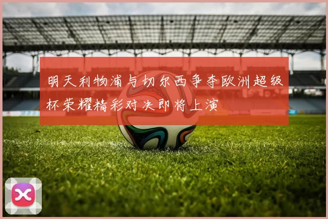 明天利物浦与切尔西争夺欧洲超级杯荣耀精彩对决即将上演
