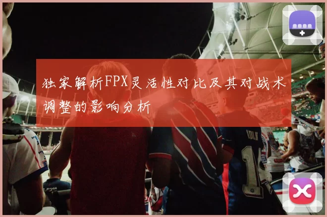 独家解析FPX灵活性对比及其对战术调整的影响分析
