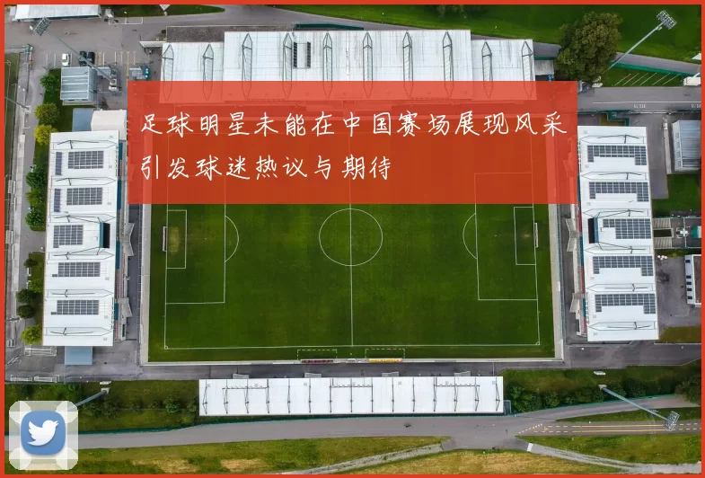 足球明星未能在中国赛场展现风采引发球迷热议与期待