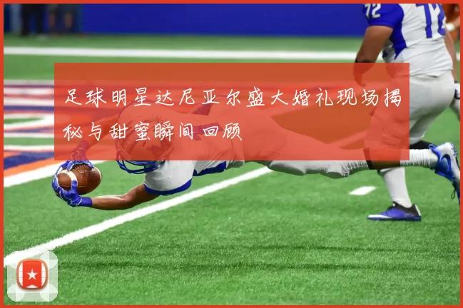 足球明星达尼亚尔盛大婚礼现场揭秘与甜蜜瞬间回顾