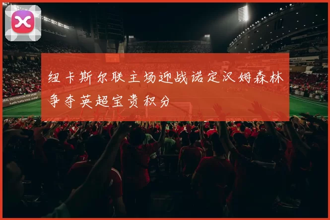 纽卡斯尔联主场迎战诺定汉姆森林争夺英超宝贵积分