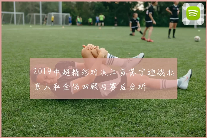 2019中超精彩对决江苏苏宁迎战北京人和全场回顾与赛后分析