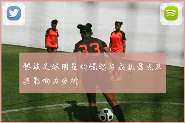 黎族足球明星的崛起与成就盘点及其影响力分析