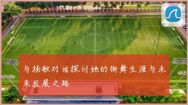 与杨敏对话探讨她的街舞生涯与未来发展之路