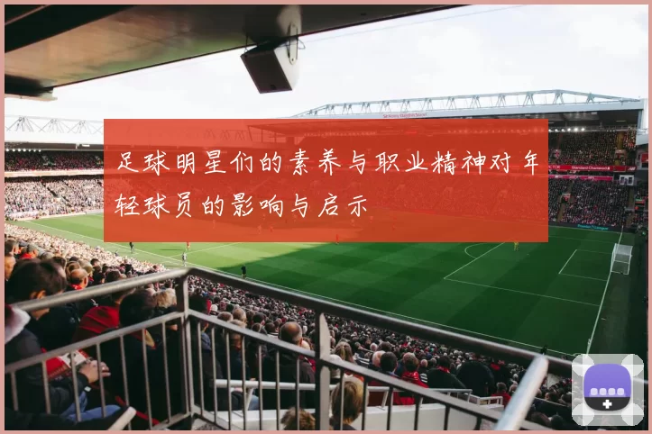足球明星们的素养与职业精神对年轻球员的影响与启示