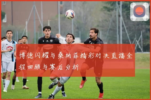 博德闪耀与桑纳菲精彩对决直播全程回顾与赛后分析