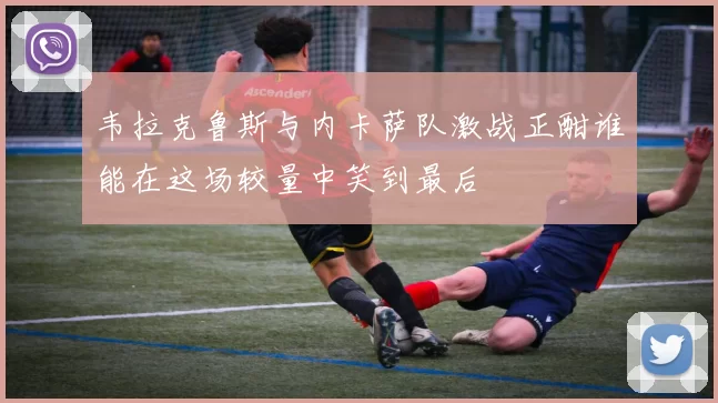 韦拉克鲁斯与内卡萨队激战正酣谁能在这场较量中笑到最后