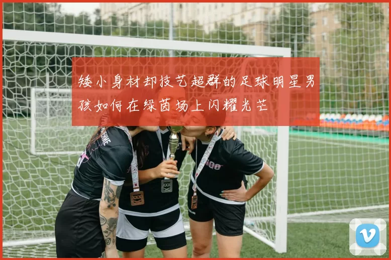 矮小身材却技艺超群的足球明星男孩如何在绿茵场上闪耀光芒