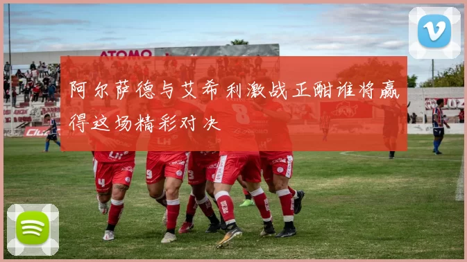 阿尔萨德与艾希利激战正酣谁将赢得这场精彩对决