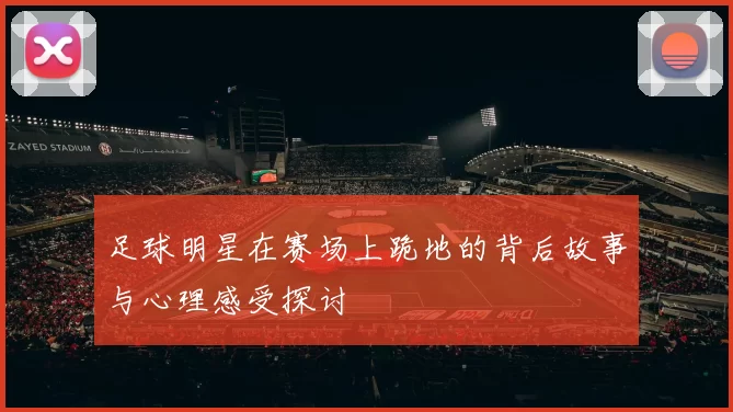 足球明星在赛场上跪地的背后故事与心理感受探讨