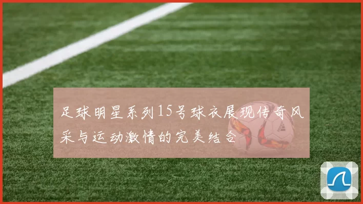 足球明星系列15号球衣展现传奇风采与运动激情的完美结合