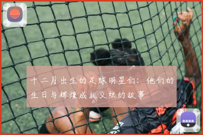 十二月出生的足球明星们：他们的生日与辉煌成就交织的故事
