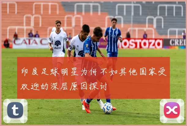 印度足球明星为何不如其他国家受欢迎的深层原因探讨