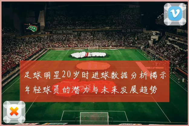 足球明星20岁时进球数据分析揭示年轻球员的潜力与未来发展趋势