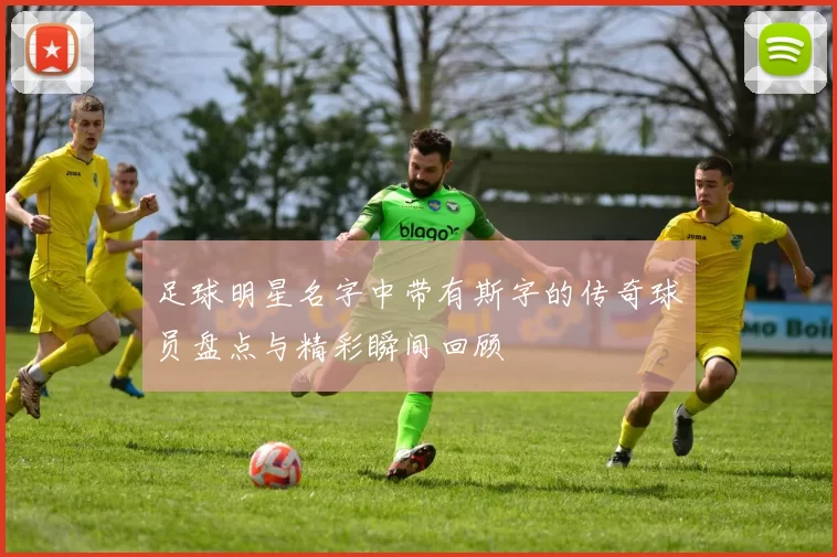 足球明星名字中带有斯字的传奇球员盘点与精彩瞬间回顾