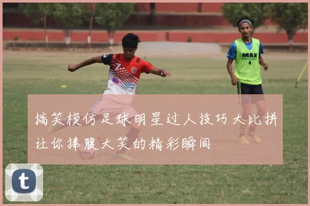 搞笑模仿足球明星过人技巧大比拼让你捧腹大笑的精彩瞬间