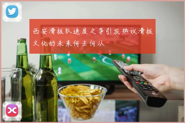 西安滑板队速度之争引发热议滑板文化的未来何去何从