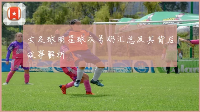 女足球明星球衣号码汇总及其背后故事解析