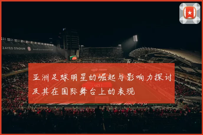 亚洲足球明星的崛起与影响力探讨及其在国际舞台上的表现