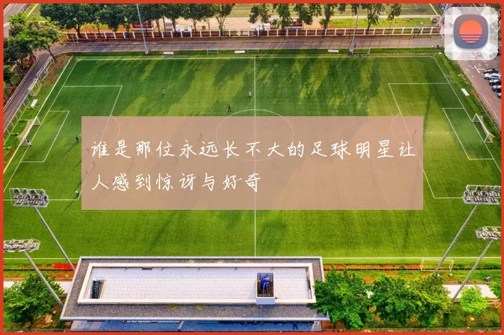 谁是那位永远长不大的足球明星让人感到惊讶与好奇