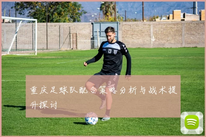 重庆足球队配合策略分析与战术提升探讨