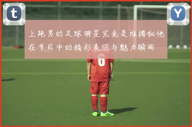 上跑男的足球明星究竟是谁揭秘他在节目中的精彩表现与魅力瞬间