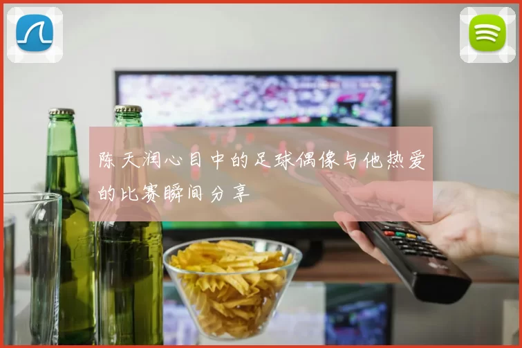 陈天润心目中的足球偶像与他热爱的比赛瞬间分享