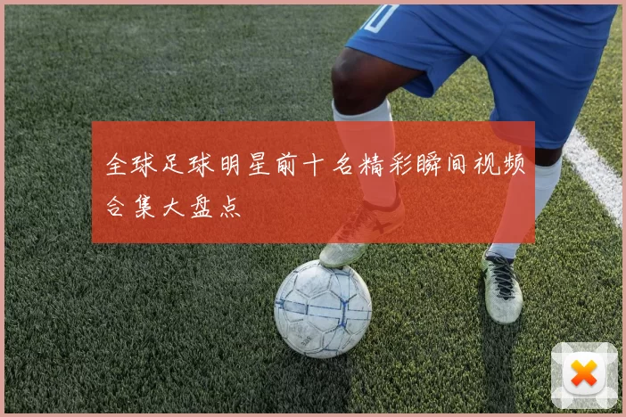 全球足球明星前十名精彩瞬间视频合集大盘点