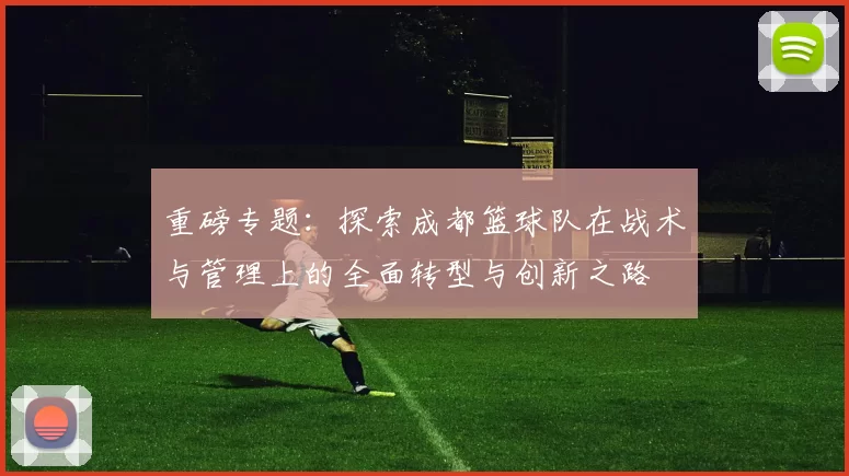 重磅专题：探索成都篮球队在战术与管理上的全面转型与创新之路