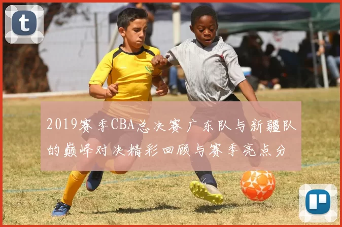 2019赛季CBA总决赛广东队与新疆队的巅峰对决精彩回顾与赛季亮点分析