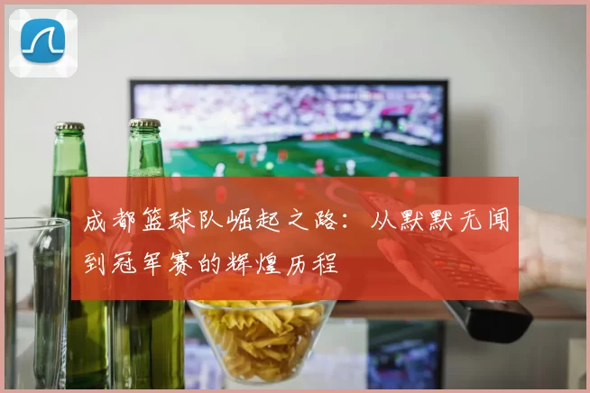 成都篮球队崛起之路：从默默无闻到冠军赛的辉煌历程