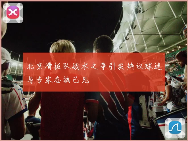 北京滑板队战术之争引发热议球迷与专家各执己见