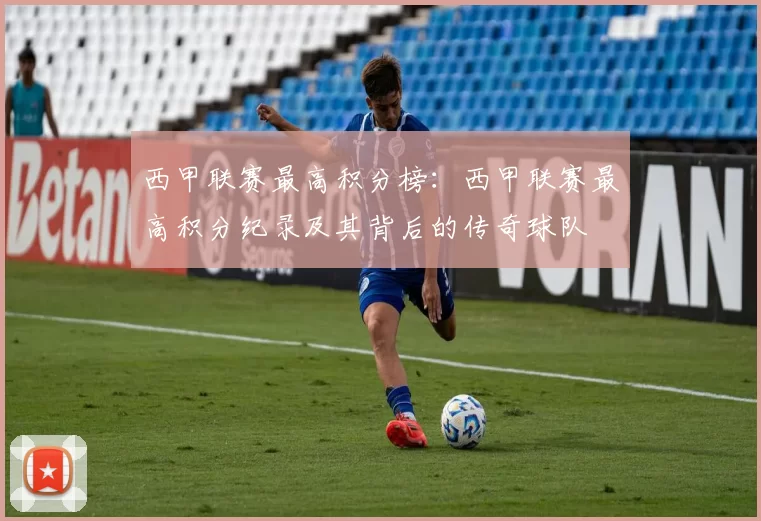 西甲联赛最高积分榜：西甲联赛最高积分纪录及其背后的传奇球队