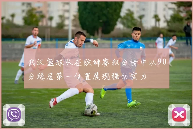 武汉篮球队在欧锦赛积分榜中以90分稳居第一位置展现强劲实力