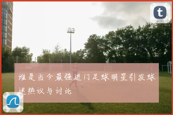 谁是当今最强进门足球明星引发球迷热议与讨论