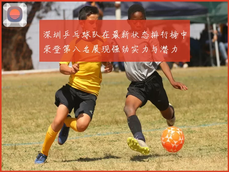 深圳乒乓球队在最新状态排行榜中荣登第八名展现强劲实力与潜力