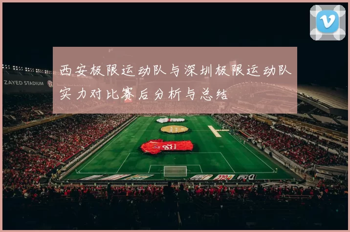 西安极限运动队与深圳极限运动队实力对比赛后分析与总结