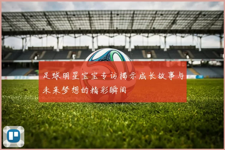 足球明星宝宝专访揭示成长故事与未来梦想的精彩瞬间