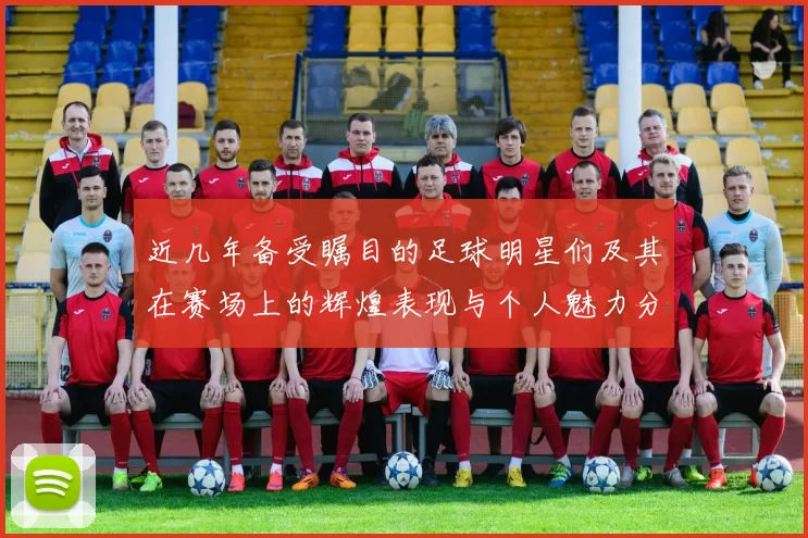 近几年备受瞩目的足球明星们及其在赛场上的辉煌表现与个人魅力分析