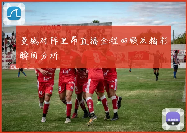 曼城对阵里昂直播全程回顾及精彩瞬间分析