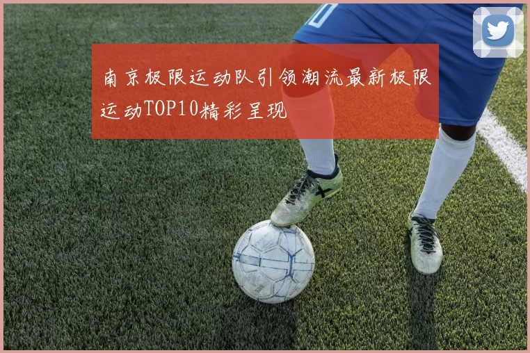 南京极限运动队引领潮流最新极限运动TOP10精彩呈现