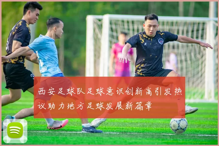 西安足球队足球意识创新高引发热议助力地方足球发展新篇章