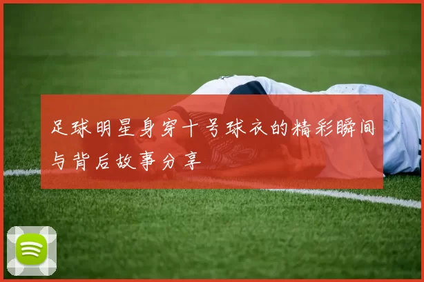 足球明星身穿十号球衣的精彩瞬间与背后故事分享