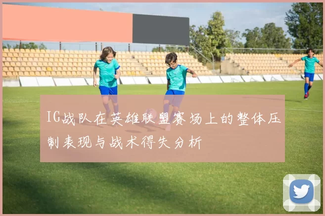 IG战队在英雄联盟赛场上的整体压制表现与战术得失分析
