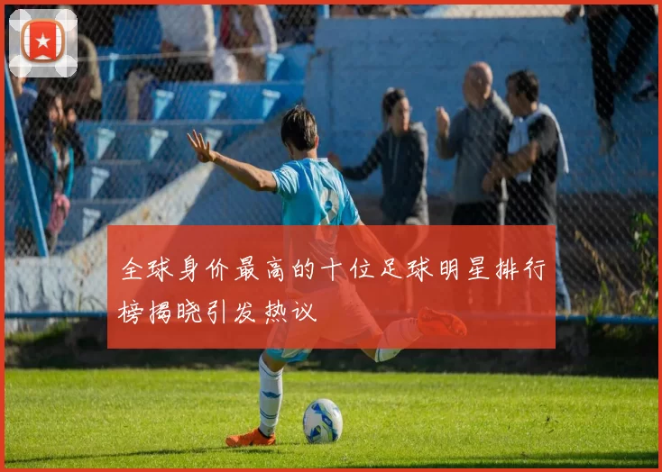 全球身价最高的十位足球明星排行榜揭晓引发热议