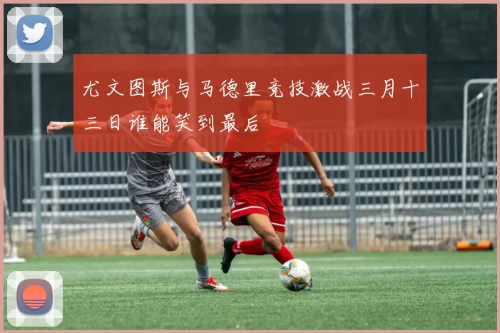 尤文图斯与马德里竞技激战三月十三日谁能笑到最后