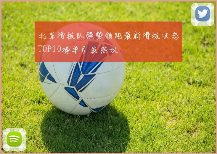 北京滑板队强势领跑最新滑板状态TOP10榜单引发热议