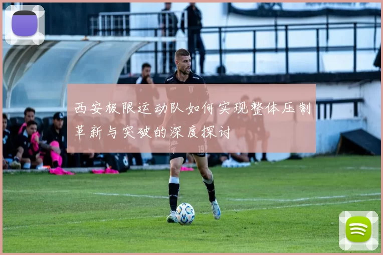 西安极限运动队如何实现整体压制革新与突破的深度探讨
