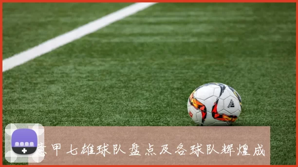 意甲七雄球队盘点及各球队辉煌成就对比